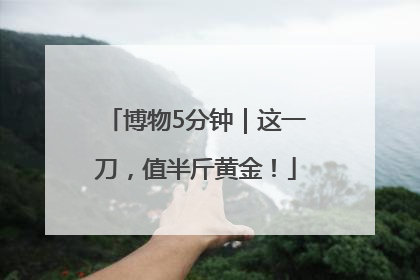 博物5分钟｜这一刀，值半斤黄金！